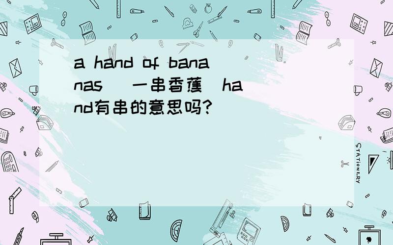 a hand of bananas   一串香蕉  hand有串的意思吗?