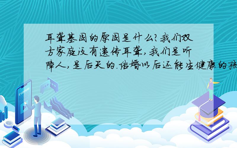 耳聋基因的原因是什么?我们双方家庭没有遗传耳聋,我们是听障人,是后天的.结婚以后还能生健康的孩子吗?