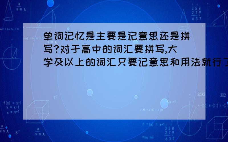 单词记忆是主要是记意思还是拼写?对于高中的词汇要拼写,大学及以上的词汇只要记意思和用法就行了?CET46词汇都要求能够熟练拼写?