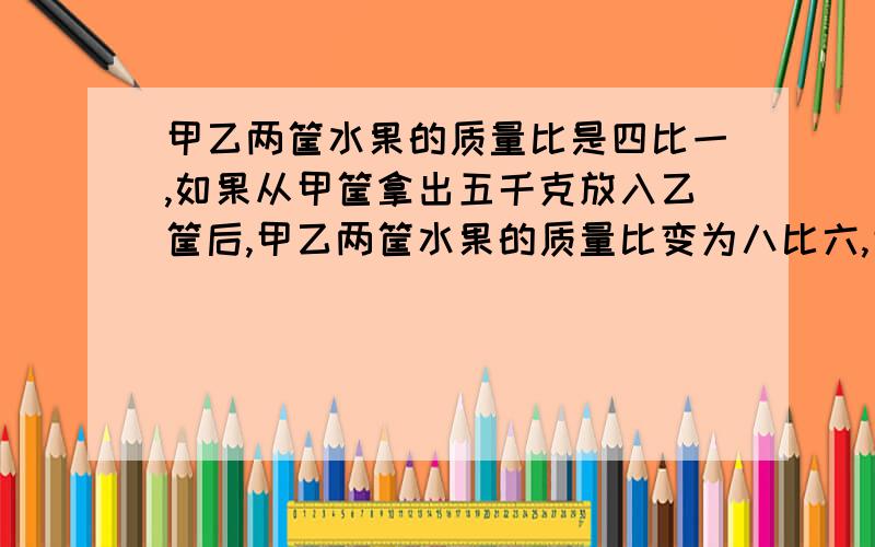 甲乙两筐水果的质量比是四比一,如果从甲筐拿出五千克放入乙筐后,甲乙两筐水果的质量比变为八比六,甲乙筐水果共重多少克?