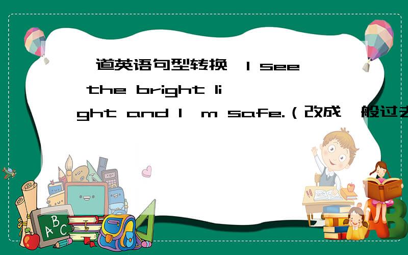 一道英语句型转换,I see the bright light and I'm safe.（改成一般过去式）