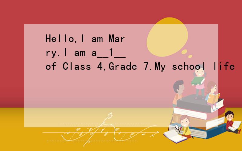Hello,I am Marry.I am a__1__of Class 4,Grade 7.My school life is very___2__.（ ）1、A、teacher B、student C、worker D、librarian （ ）2、A、scary B、boring C、relaxing D、interesting