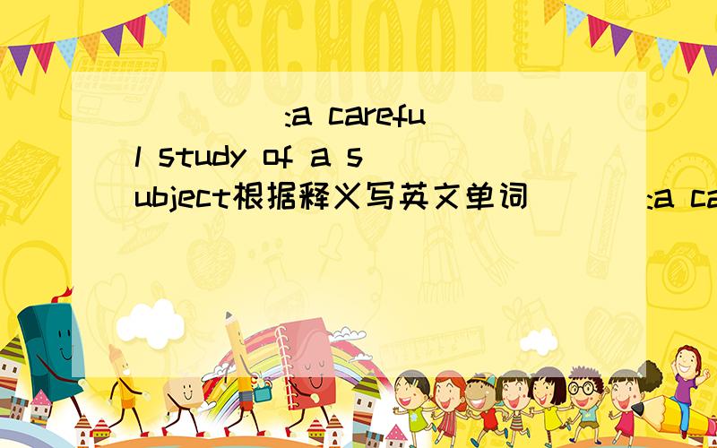 ____ :a careful study of a subject根据释义写英文单词 ___:a careful study of a subject___:a formal test to see how much you know about a subject ___:the quality of being important___:to achieve someting that you have been trying to do or to g