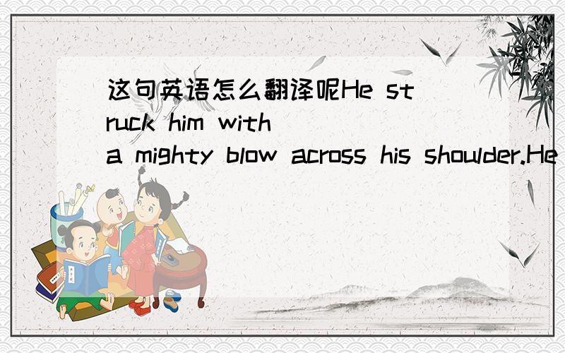 这句英语怎么翻译呢He struck him with a mighty blow across his shoulder.He struck him with a mighty blow across his shoulder.谢谢across到底是怎么打他的肩膀呢