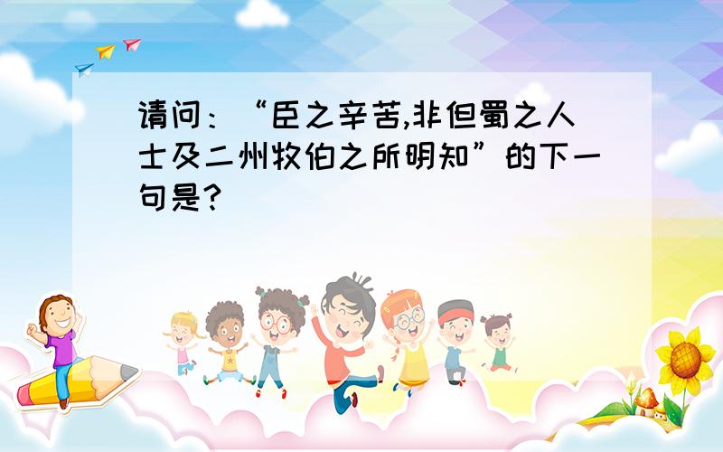 请问：“臣之辛苦,非但蜀之人士及二州牧伯之所明知”的下一句是?