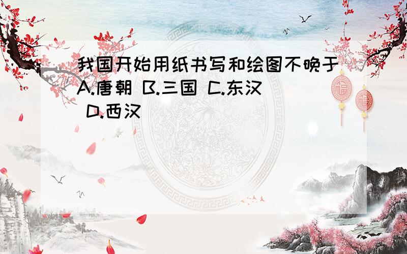 我国开始用纸书写和绘图不晚于A.唐朝 B.三国 C.东汉 D.西汉