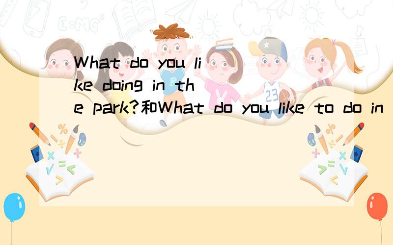 What do you like doing in the park?和What do you like to do in the park?区别