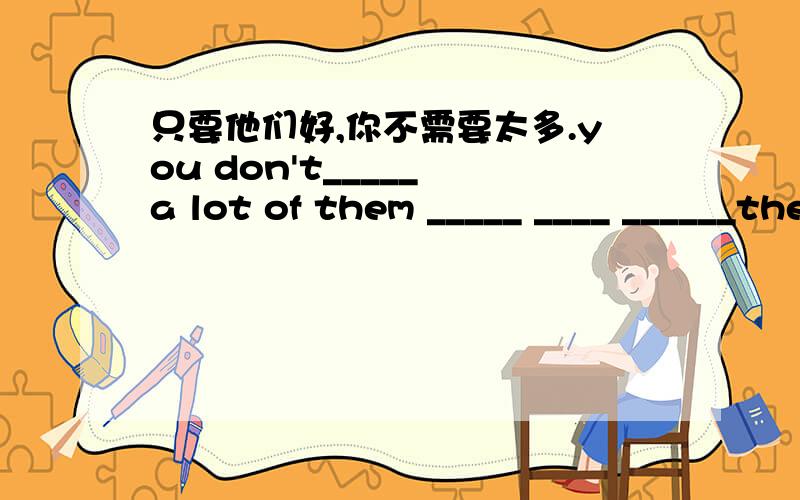 只要他们好,你不需要太多.you don't_____ a lot of them _____ ____ ______they're good.