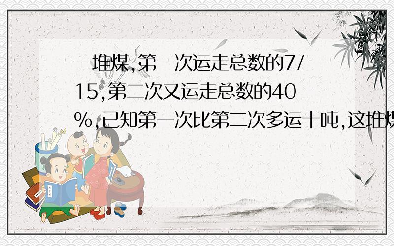 一堆煤,第一次运走总数的7/15,第二次又运走总数的40%,已知第一次比第二次多运十吨,这堆煤共有多少吨?