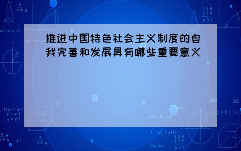 推进中国特色社会主义制度的自我完善和发展具有哪些重要意义