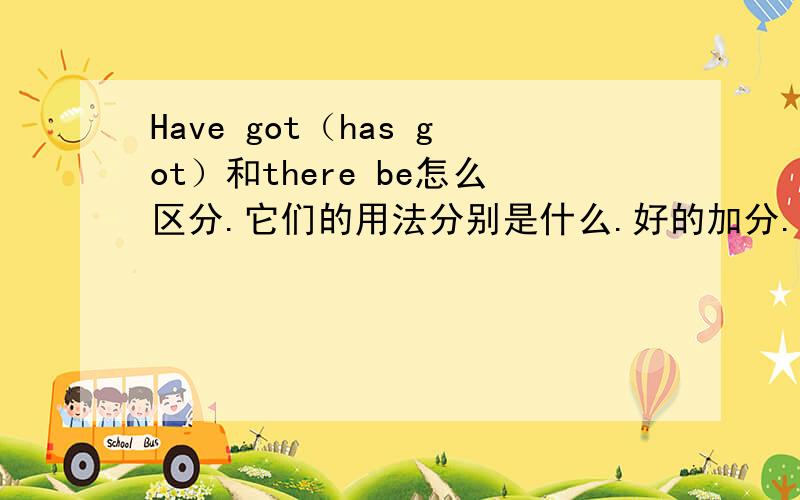 Have got（has got）和there be怎么区分.它们的用法分别是什么.好的加分.