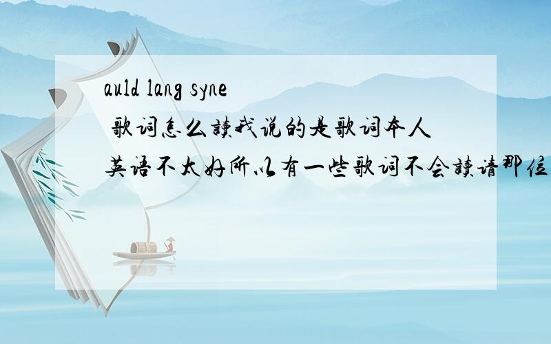 auld lang syne 歌词怎么读我说的是歌词本人英语不太好所以有一些歌词不会读请那位大哥帮帮忙用拼音把歌词标一下请你说详细点我到谷歌翻译了可是没找到你说的喇叭啊你告诉我一下喇叭在