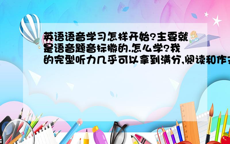 英语语音学习怎样开始?主要就是语音题音标撒的.怎么学?我的完型听力几乎可以拿到满分,阅读和作文也不差.但语音题基本只能靠蒙.五个里只能对一个.假期里想要恶补,如何学?