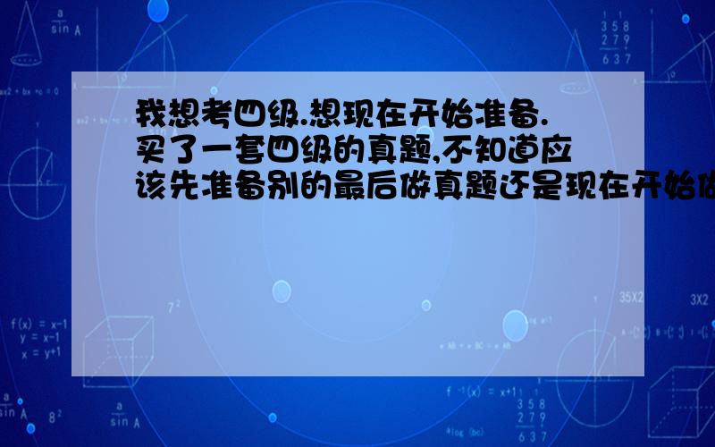 我想考四级.想现在开始准备.买了一套四级的真题,不知道应该先准备别的最后做真题还是现在开始做真题就行.我英语也就高中水平.反正有关四级的准备问题挺茫然.如果有个计划给我就更好