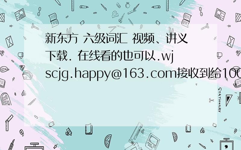 新东方 六级词汇 视频、讲义下载. 在线看的也可以.wjscjg.happy@163.com接收到给100分