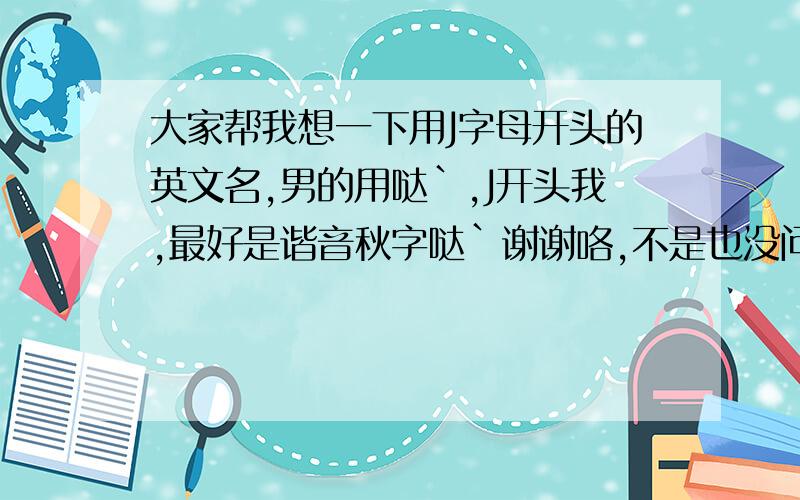 大家帮我想一下用J字母开头的英文名,男的用哒`,J开头我,最好是谐音秋字哒`谢谢咯,不是也没问题了啦,