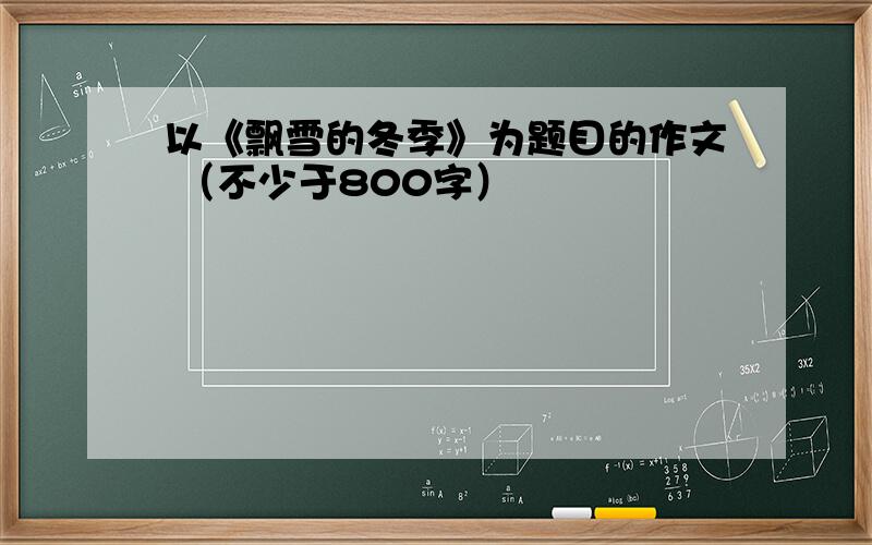 以《飘雪的冬季》为题目的作文 （不少于800字）