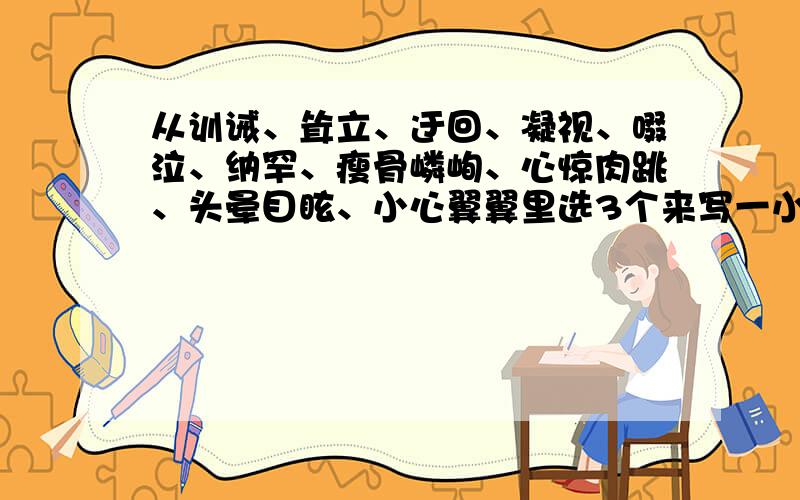 从训诫、耸立、迂回、凝视、啜泣、纳罕、瘦骨嶙峋、心惊肉跳、头晕目眩、小心翼翼里选3个来写一小段话!