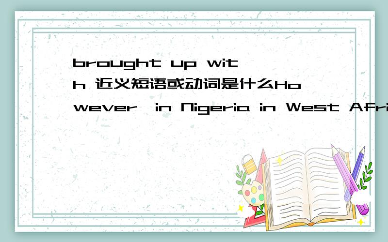 brought up with 近义短语或动词是什么However,in Nigeria in West Africa,over three quarters of the natural gas that is brought up with the oil is simply burned off把这个句子中的 brought up with 替换成另一个.英语大人帮帮忙