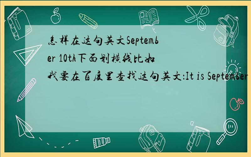 怎样在这句英文September 10th下面划横线比如我要在百度里查找这句英文：It is September 10th today.(对划线部分提问）.要在September 10th下面画上横线,可我不会画横线.