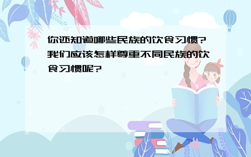 你还知道哪些民族的饮食习惯?我们应该怎样尊重不同民族的饮食习惯呢?