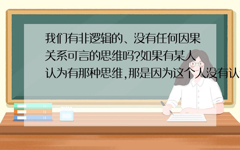 我们有非逻辑的、没有任何因果关系可言的思维吗?如果有某人认为有那种思维,那是因为这个人没有认识到其思维的逻辑性、因果关系,还是的确如此.不能因为人没能认识思维的逻辑性就认为