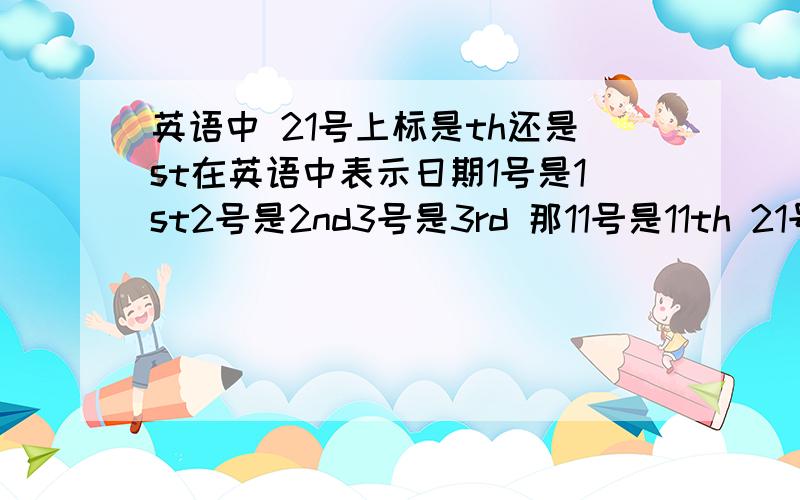 英语中 21号上标是th还是st在英语中表示日期1号是1st2号是2nd3号是3rd 那11号是11th 21号是21st?还是21th22号是22nd?还是22th?请纠正指教