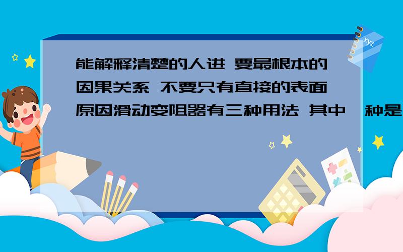 能解释清楚的人进 要最根本的因果关系 不要只有直接的表面原因滑动变阻器有三种用法 其中一种是分压法 就称可变电阻为R（就是滑变）一个用电器为R0 与滑变并联的部分叫Rx 移到两端的