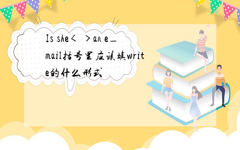 Is she< >an e_mail括号里应该填write的什么形式