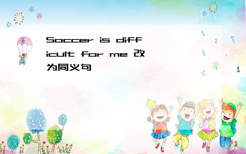 Soccer is difficult for me 改为同义句