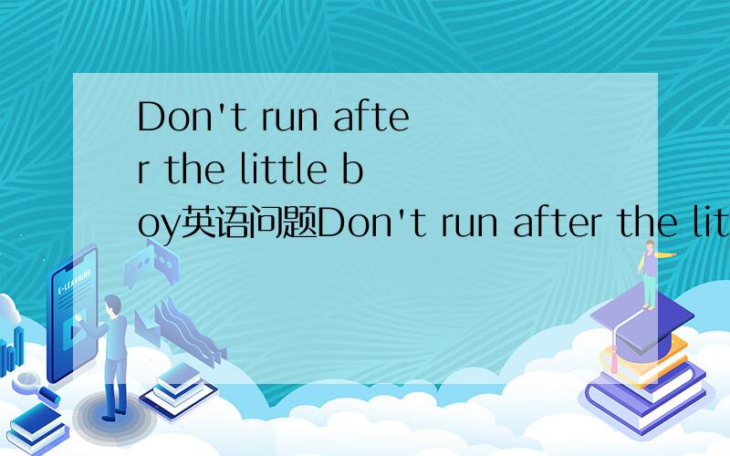 Don't run after the little boy英语问题Don't run after the little boy.中run after 的意思run to walk with play with chase