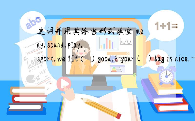 选词并用其恰当形式填空 many,sound,play,sport,we 1It（ ）good.2-your( )bag is nice.-thank you.3can you take( )to beijing?4wang hao ( )ping-pong well.5you have three balls,but i have( ).