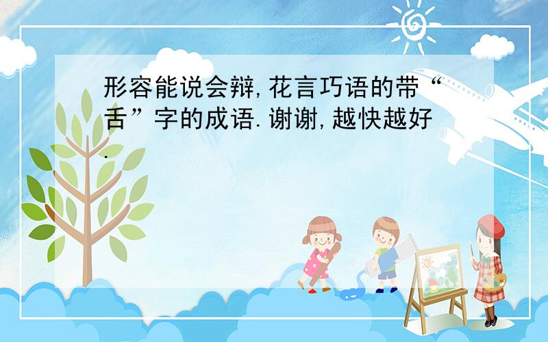 形容能说会辩,花言巧语的带“舌”字的成语.谢谢,越快越好.