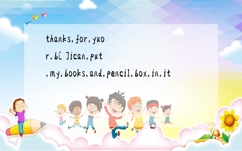 thanks,for,yuor,b[ ]ican,put,my,books,and,pencil,box,in,it