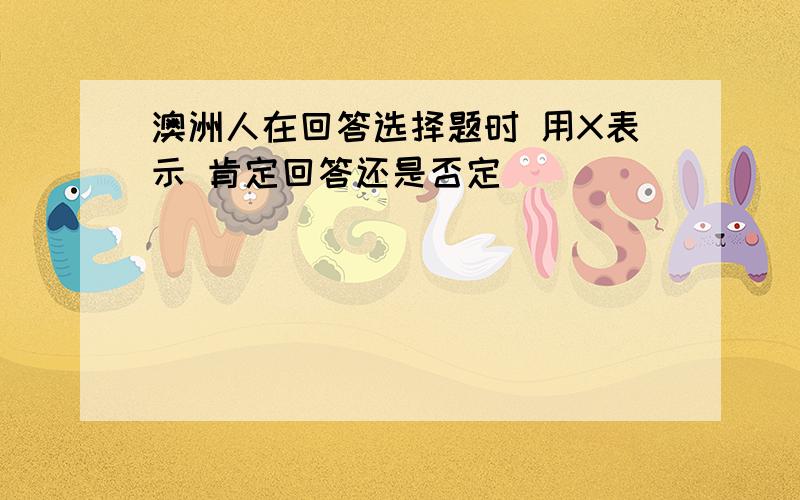 澳洲人在回答选择题时 用X表示 肯定回答还是否定