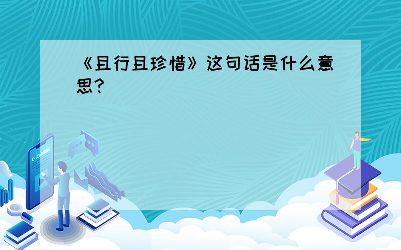 《且行且珍惜》这句话是什么意思?