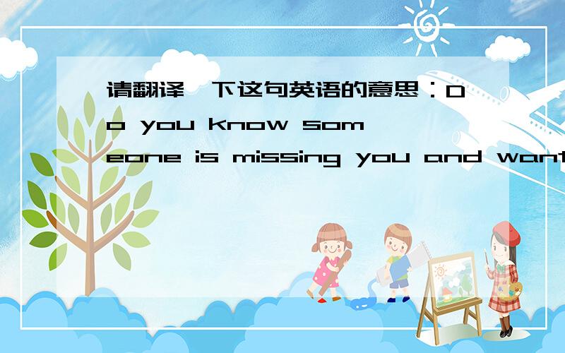 请翻译一下这句英语的意思：Do you know someone is missing you and want an embrace from you. 谢谢