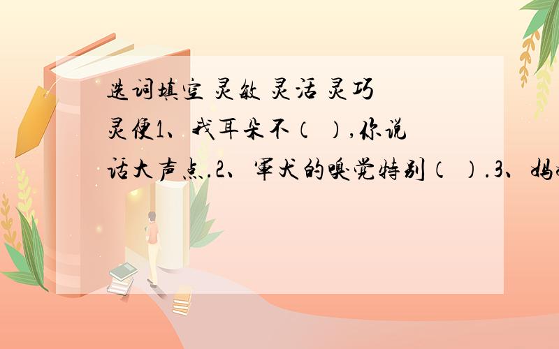 选词填空 灵敏 灵活 灵巧 灵便1、我耳朵不（ ）,你说话大声点.2、军犬的嗅觉特别（ ）.3、妈妈的手挺（ ）,能做各种精致的小玩意儿.4、他这个人头脑（ ）,善于随机应变.选上面四个词填入