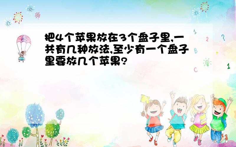 把4个苹果放在3个盘子里,一共有几种放法,至少有一个盘子里要放几个苹果?