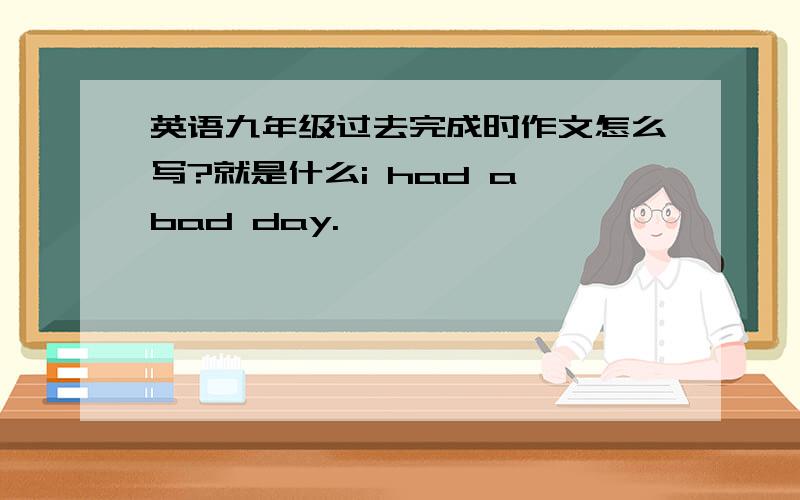 英语九年级过去完成时作文怎么写?就是什么i had a bad day.