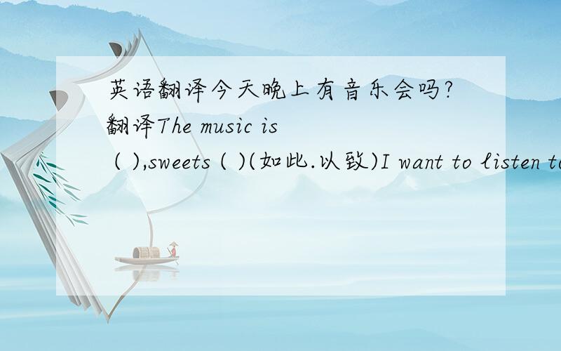 英语翻译今天晚上有音乐会吗?翻译The music is ( ),sweets ( )(如此.以致)I want to listen to it again