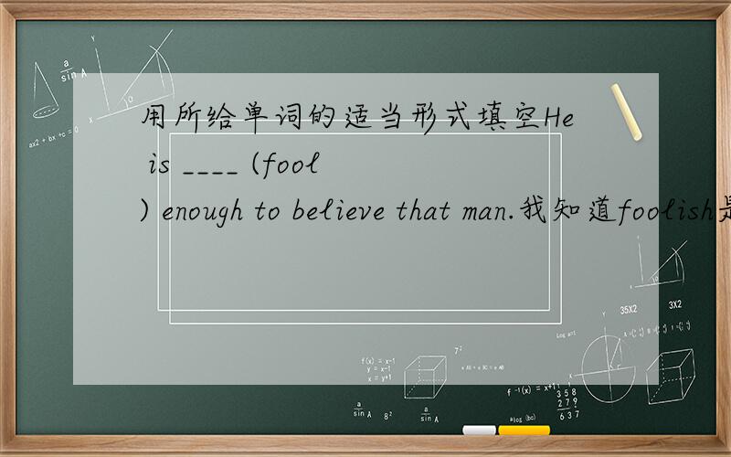 用所给单词的适当形式填空He is ____ (fool) enough to believe that man.我知道foolish是adj.可是fool本身也可以做adj.为什么不用fool呢？是有什么区别吗？