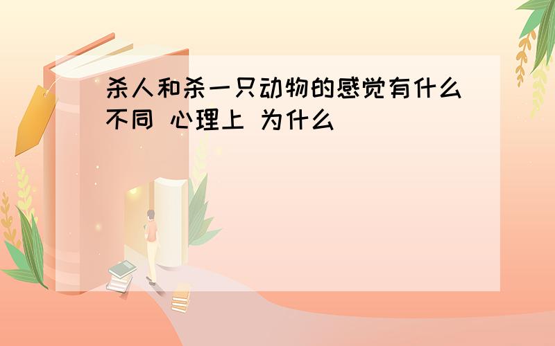 杀人和杀一只动物的感觉有什么不同 心理上 为什么