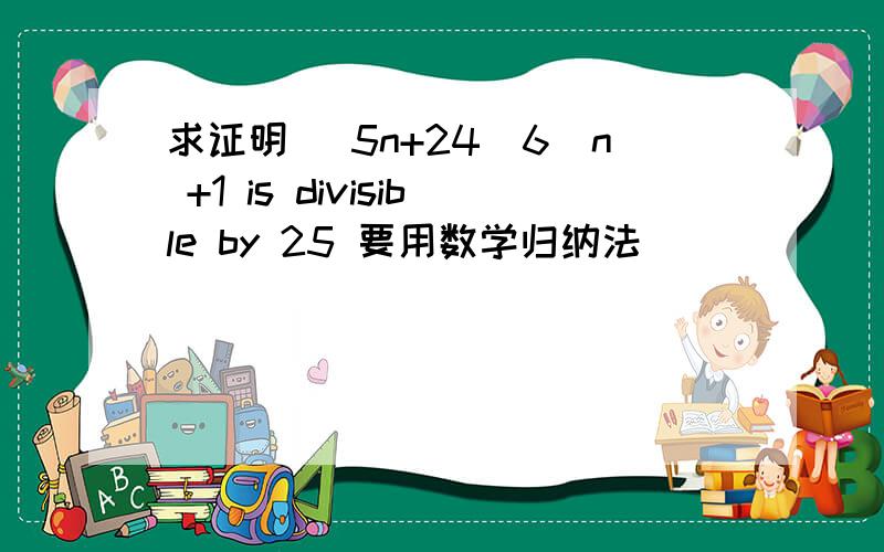 求证明 (5n+24)6^n +1 is divisible by 25 要用数学归纳法