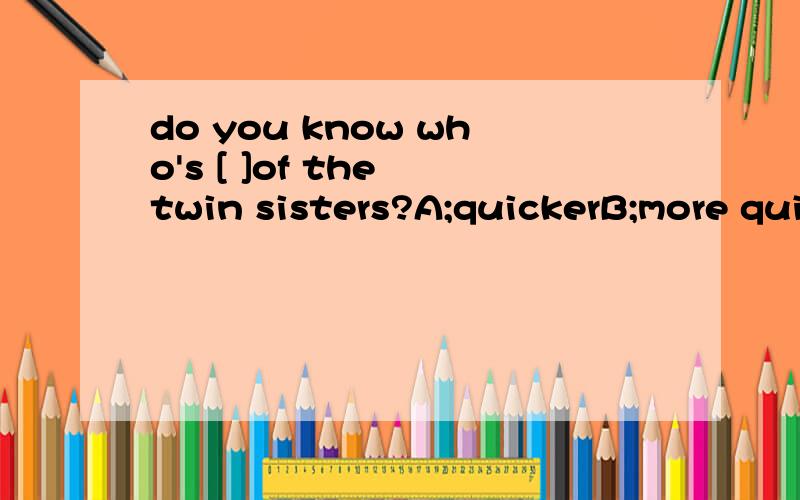 do you know who's [ ]of the twin sisters?A;quickerB;more quickC;the quickestD;the quicker