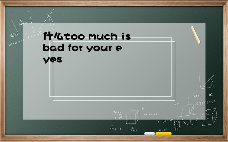 什么too much is bad for your eyes