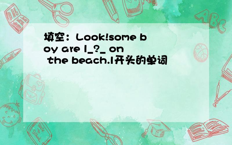填空：Look!some boy are l_?_ on the beach.l开头的单词