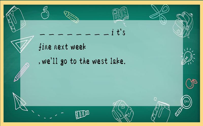 ________i t's fine next week,we'll go to the west lake.