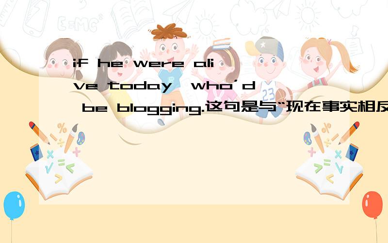 if he were alive today,who’d be blogging.这句是与“现在事实相反的虚拟条件句”那么 be blogging 在句中又是什么时态,充当什么成分呢?