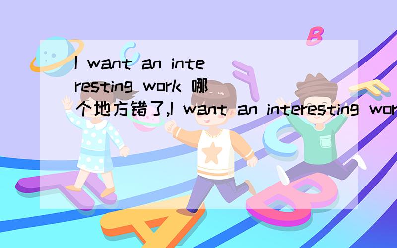 I want an interesting work 哪个地方错了,I want an interesting workIt is school for children in -16Thieves does not like him We have a job for you like a waiter都有一个错的地方.还有 I want you help me